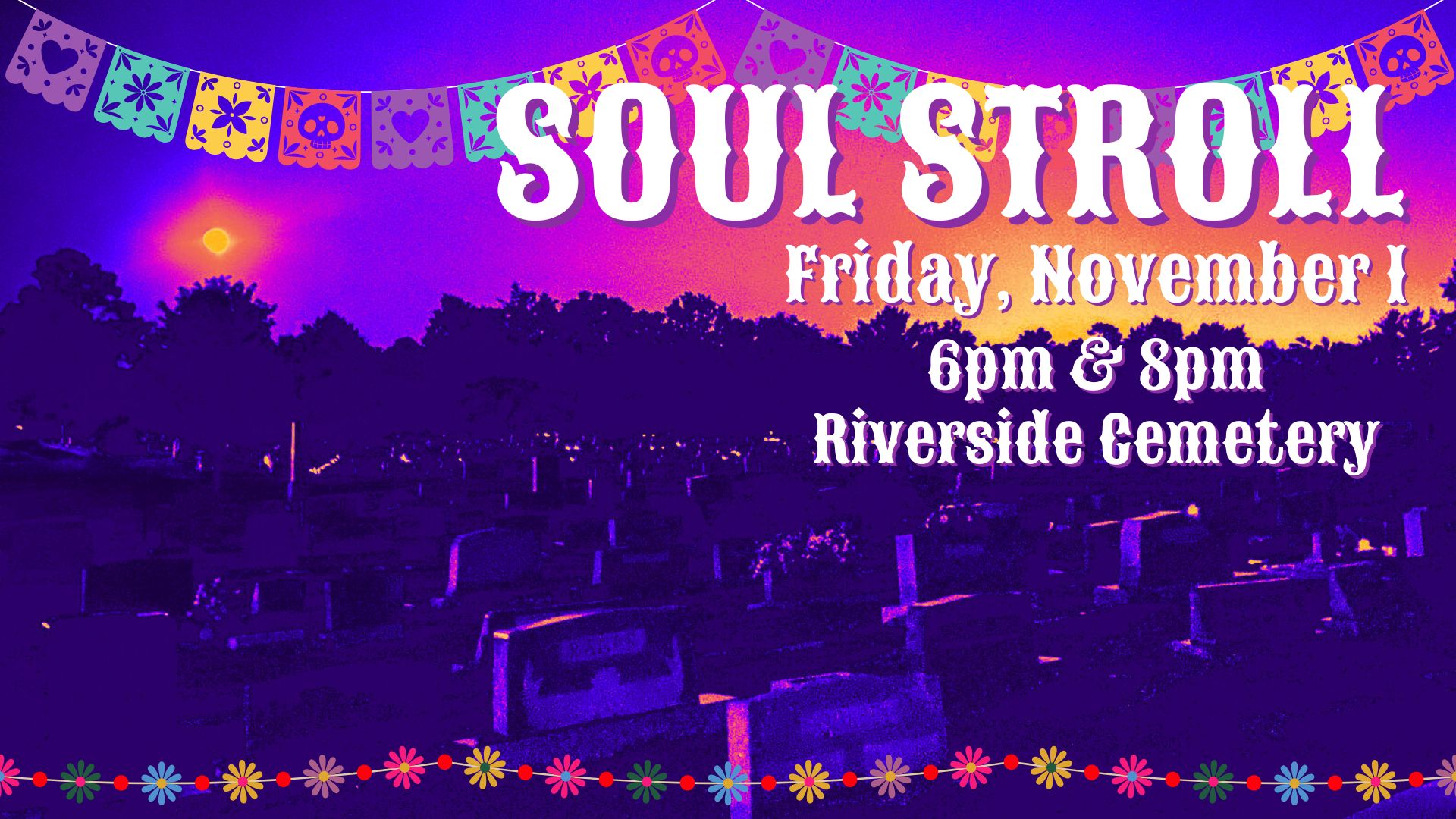 Distorted image of a cemetery with a full moon and purple, pink, and orange sky. Day of the Dead motifs appear behind the title Soul Stroll, Friday, November 1, 6pm & 8pm, Riverside Cemetery