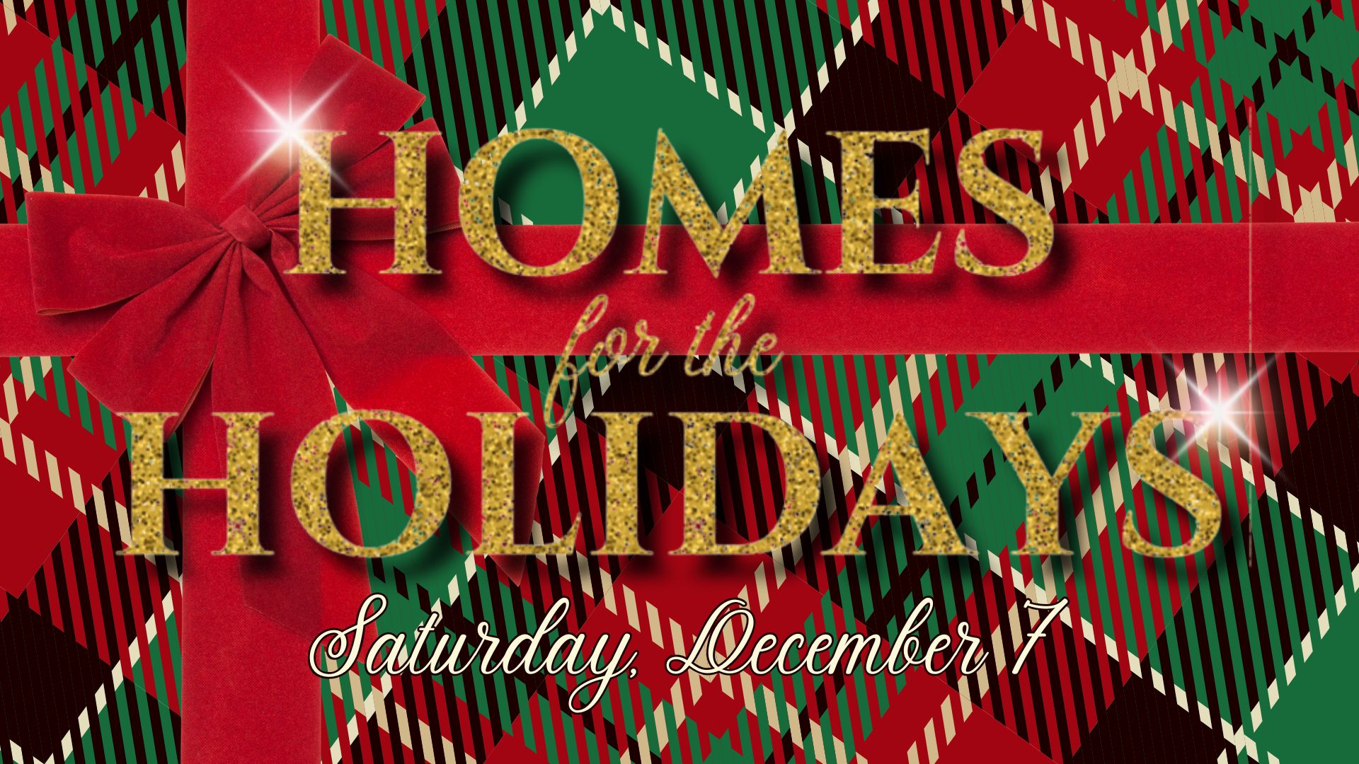A red and green plaid background is decorated with a red holiday bow. Homes for the Holidays shines in gold glitter. Saturday, December 7