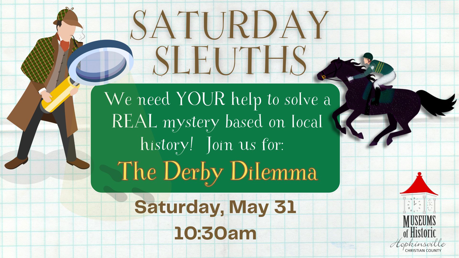 A detective with a magnifying glass looks over the details of the Saturday Sleuths program titled "The Derby Dilemma." Saturday, May 31 at 10:30am.